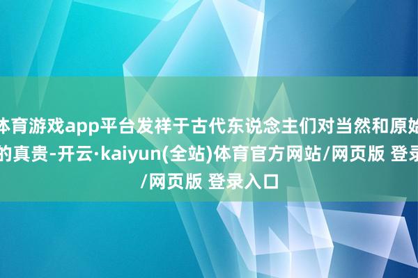 体育游戏app平台发祥于古代东说念主们对当然和原始信仰的真贵-开云·kaiyun(全站)体育官方网站/网页版 登录入口
