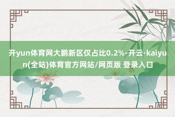 开yun体育网大鹏新区仅占比0.2%-开云·kaiyun(全站)体育官方网站/网页版 登录入口
