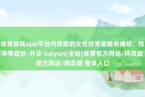 体育游戏app平台内异症的女性经常追随有痛经、性交痛、不孕等症状-开云·kaiyun(全站)体育官方网站/网页版 登录入口