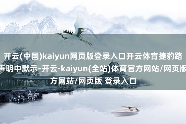开云(中国)kaiyun网页版登录入口开云体育捷豹路虎在一份声明中默示-开云·kaiyun(全站)体育官方网站/网页版 登录入口