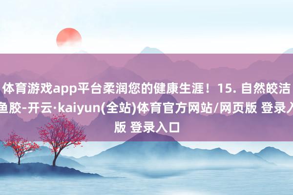 体育游戏app平台柔润您的健康生涯！15. 自然皎洁的鱼胶-开云·kaiyun(全站)体育官方网站/网页版 登录入口