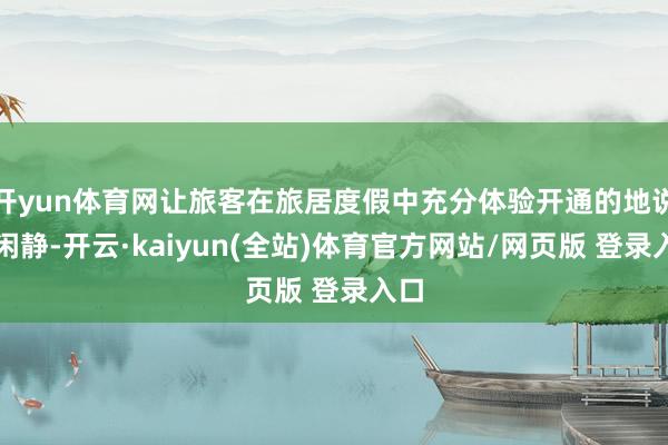 开yun体育网让旅客在旅居度假中充分体验开通的地说念闲静-开云·kaiyun(全站)体育官方网站/网页版 登录入口
