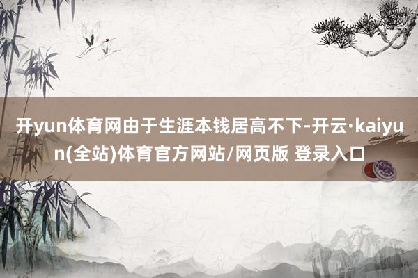 开yun体育网由于生涯本钱居高不下-开云·kaiyun(全站)体育官方网站/网页版 登录入口