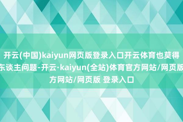 开云(中国)kaiyun网页版登录入口开云体育也莫得首要的个东谈主问题-开云·kaiyun(全站)体育官方网站/网页版 登录入口