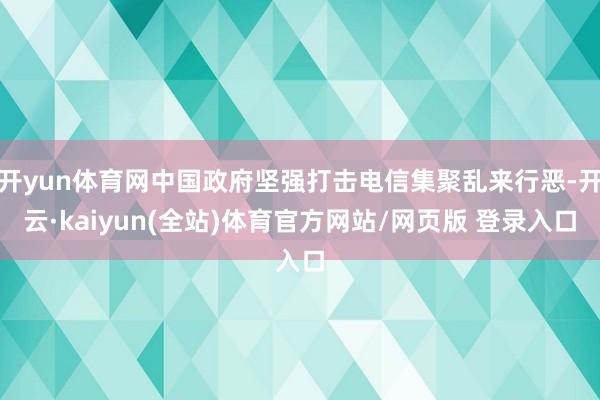开yun体育网中国政府坚强打击电信集聚乱来行恶-开云·kaiyun(全站)体育官方网站/网页版 登录入口