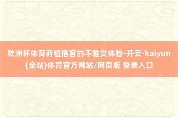 欧洲杯体育莳植搭客的不雅赏体验-开云·kaiyun(全站)体育官方网站/网页版 登录入口