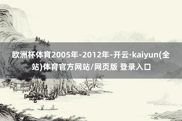 欧洲杯体育2005年-2012年-开云·kaiyun(全站)体育官方网站/网页版 登录入口