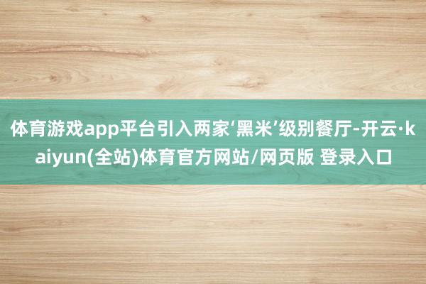 体育游戏app平台引入两家‘黑米’级别餐厅-开云·kaiyun(全站)体育官方网站/网页版 登录入口