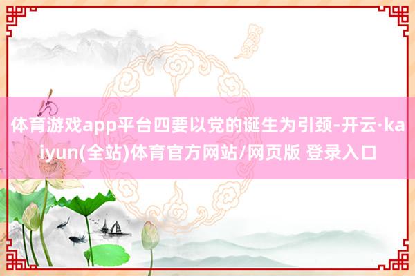 体育游戏app平台四要以党的诞生为引颈-开云·kaiyun(全站)体育官方网站/网页版 登录入口