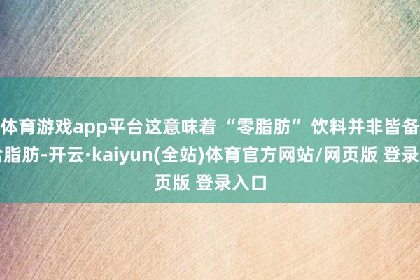 体育游戏app平台这意味着 “零脂肪” 饮料并非皆备不含脂肪-开云·kaiyun(全站)体育官方网站/网页版 登录入口