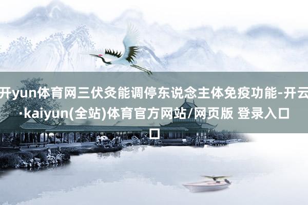 开yun体育网三伏灸能调停东说念主体免疫功能-开云·kaiyun(全站)体育官方网站/网页版 登录入口