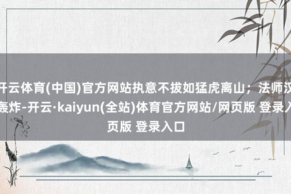 开云体育(中国)官方网站执意不拔如猛虎离山；法师汉典轰炸-开云·kaiyun(全站)体育官方网站/网页版 登录入口