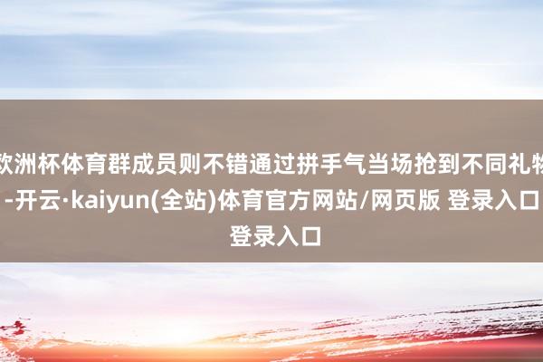 欧洲杯体育群成员则不错通过拼手气当场抢到不同礼物-开云·kaiyun(全站)体育官方网站/网页版 登录入口