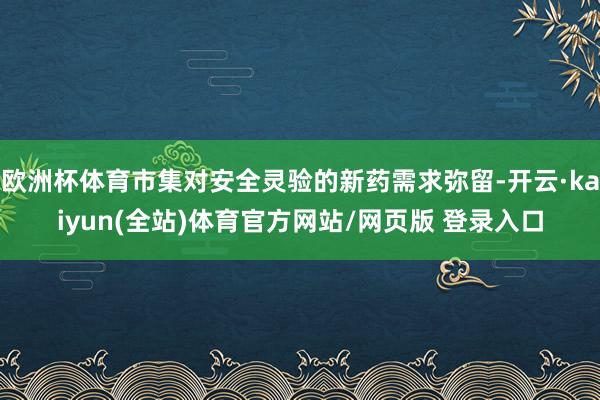 欧洲杯体育市集对安全灵验的新药需求弥留-开云·kaiyun(全站)体育官方网站/网页版 登录入口