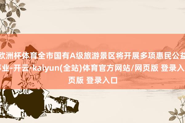 欧洲杯体育全市国有A级旅游景区将开展多项惠民公益事业-开云·kaiyun(全站)体育官方网站/网页版 登录入口