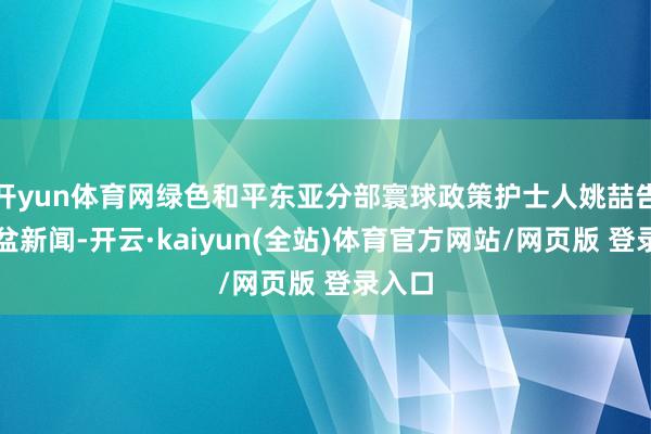 开yun体育网绿色和平东亚分部寰球政策护士人姚喆告诉倾盆新闻-开云·kaiyun(全站)体育官方网站/网页版 登录入口
