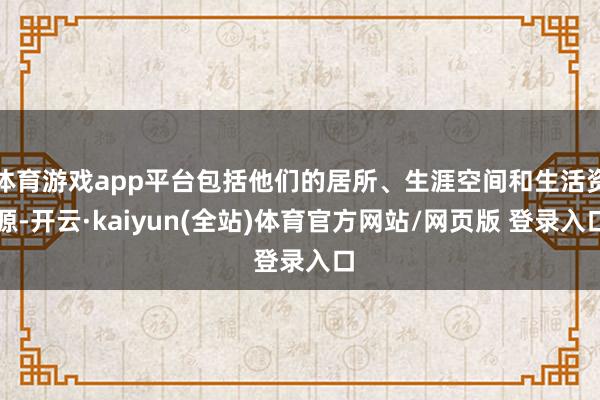 体育游戏app平台包括他们的居所、生涯空间和生活资源-开云·kaiyun(全站)体育官方网站/网页版 登录入口