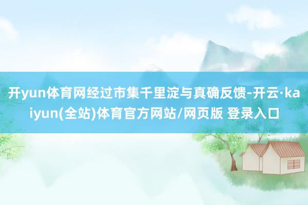 开yun体育网经过市集千里淀与真确反馈-开云·kaiyun(全站)体育官方网站/网页版 登录入口