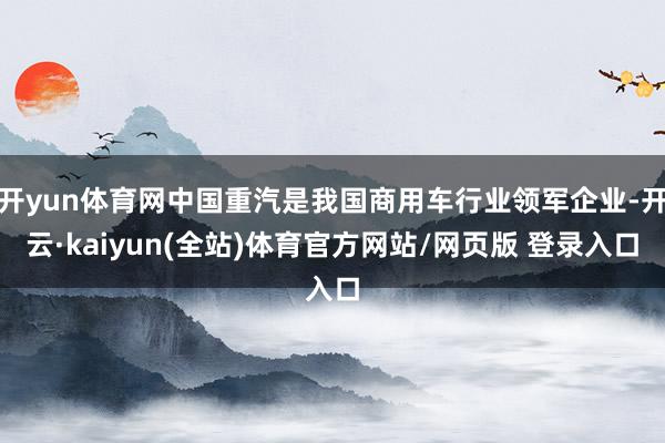 开yun体育网中国重汽是我国商用车行业领军企业-开云·kaiyun(全站)体育官方网站/网页版 登录入口