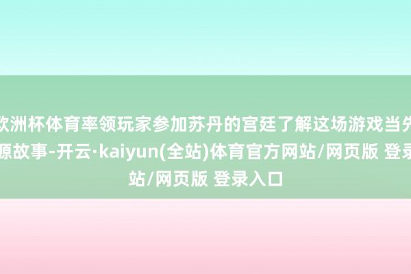 欧洲杯体育率领玩家参加苏丹的宫廷了解这场游戏当先的发源故事-开云·kaiyun(全站)体育官方网站/网页版 登录入口