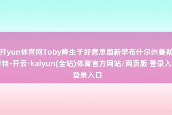 开yun体育网Toby降生于好意思国新罕布什尔州曼彻斯特-开云·kaiyun(全站)体育官方网站/网页版 登录入口