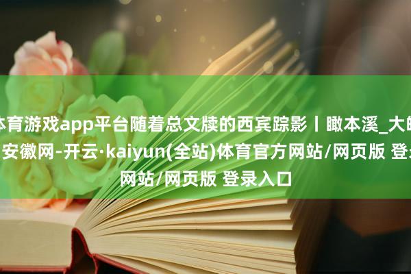 体育游戏app平台随着总文牍的西宾踪影丨瞰本溪_大皖新闻 | 安徽网-开云·kaiyun(全站)体育官方网站/网页版 登录入口