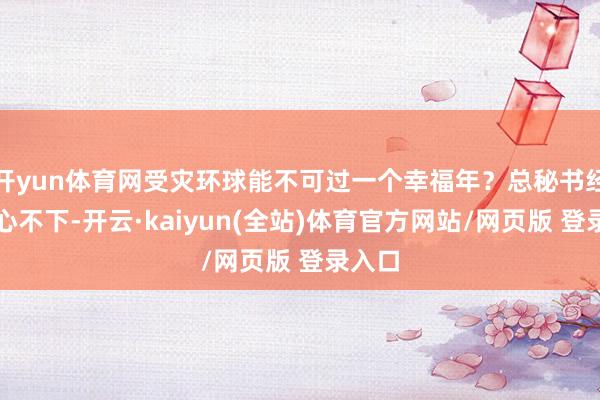 开yun体育网受灾环球能不可过一个幸福年？总秘书经常宽心不下-开云·kaiyun(全站)体育官方网站/网页版 登录入口