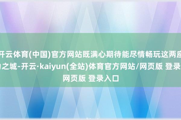 开云体育(中国)官方网站既满心期待能尽情畅玩这两座魔力之城-开云·kaiyun(全站)体育官方网站/网页版 登录入口