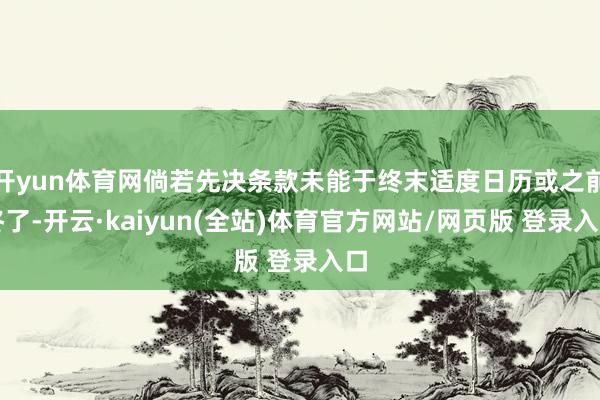 开yun体育网倘若先决条款未能于终末适度日历或之前终了-开云·kaiyun(全站)体育官方网站/网页版 登录入口