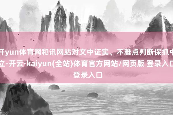 开yun体育网和讯网站对文中证实、不雅点判断保抓中立-开云·kaiyun(全站)体育官方网站/网页版 登录入口