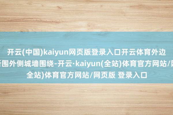 开云(中国)kaiyun网页版登录入口开云体育外边由层层的城墙所围外侧城墙围绕-开云·kaiyun(全站)体育官方网站/网页版 登录入口