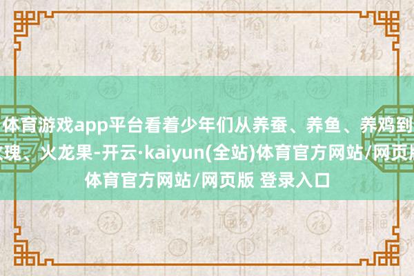 体育游戏app平台看着少年们从养蚕、养鱼、养鸡到种薄荷、玫瑰、火龙果-开云·kaiyun(全站)体育官方网站/网页版 登录入口