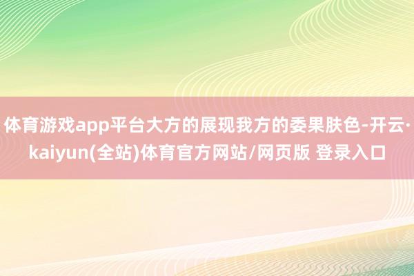 体育游戏app平台大方的展现我方的委果肤色-开云·kaiyun(全站)体育官方网站/网页版 登录入口