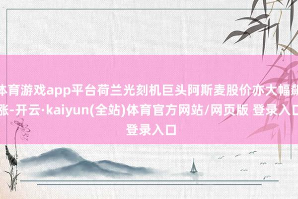 体育游戏app平台荷兰光刻机巨头阿斯麦股价亦大幅飙涨-开云·kaiyun(全站)体育官方网站/网页版 登录入口