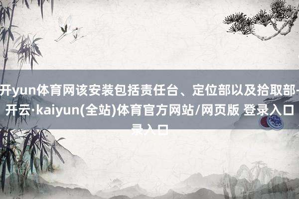 开yun体育网该安装包括责任台、定位部以及拾取部-开云·kaiyun(全站)体育官方网站/网页版 登录入口
