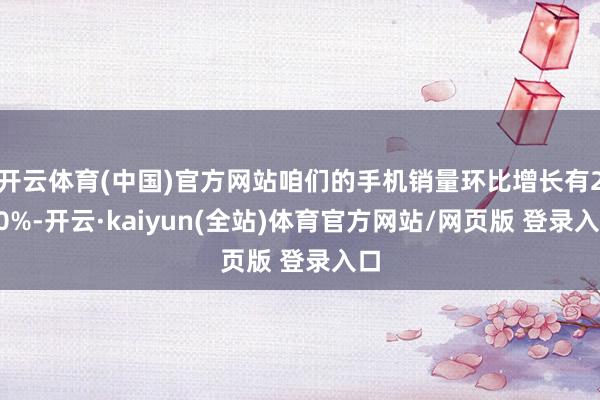 开云体育(中国)官方网站咱们的手机销量环比增长有260%-开云·kaiyun(全站)体育官方网站/网页版 登录入口