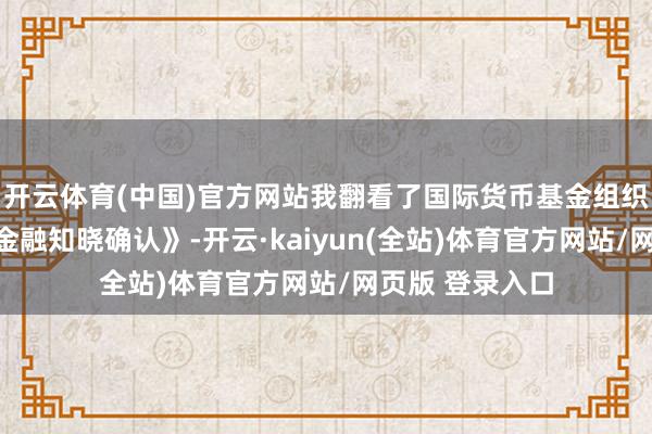 开云体育(中国)官方网站我翻看了国际货币基金组织最新的《行家金融知晓确认》-开云·kaiyun(全站)体育官方网站/网页版 登录入口