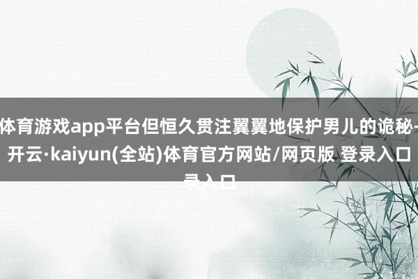 体育游戏app平台但恒久贯注翼翼地保护男儿的诡秘-开云·kaiyun(全站)体育官方网站/网页版 登录入口