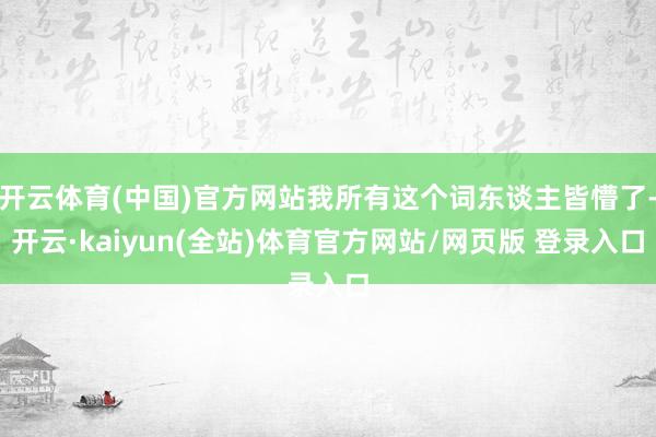 开云体育(中国)官方网站我所有这个词东谈主皆懵了-开云·kaiyun(全站)体育官方网站/网页版 登录入口