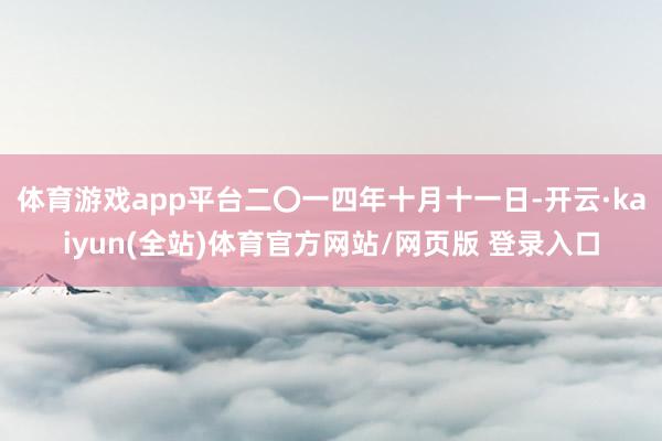 体育游戏app平台二〇一四年十月十一日-开云·kaiyun(全站)体育官方网站/网页版 登录入口