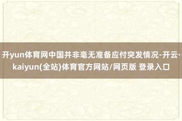 开yun体育网中国并非毫无准备应付突发情况-开云·kaiyun(全站)体育官方网站/网页版 登录入口