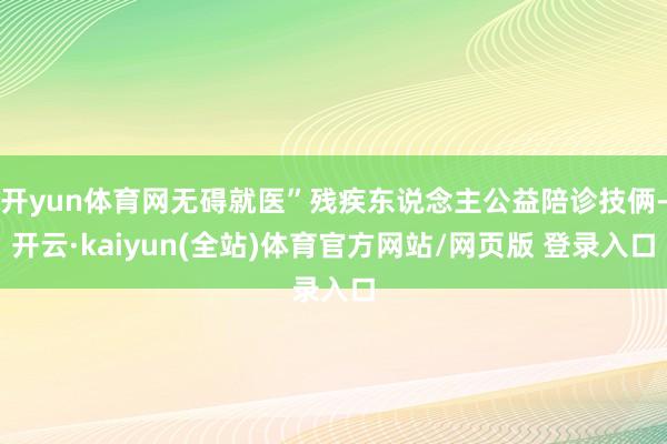 开yun体育网无碍就医”残疾东说念主公益陪诊技俩-开云·kaiyun(全站)体育官方网站/网页版 登录入口