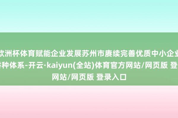 欧洲杯体育赋能企业发展苏州市赓续完善优质中小企业梯度耕种体系-开云·kaiyun(全站)体育官方网站/网页版 登录入口