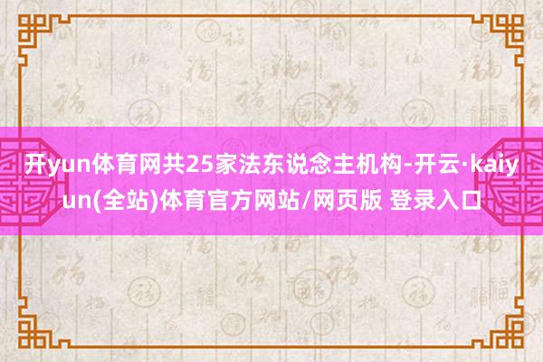开yun体育网共25家法东说念主机构-开云·kaiyun(全站)体育官方网站/网页版 登录入口
