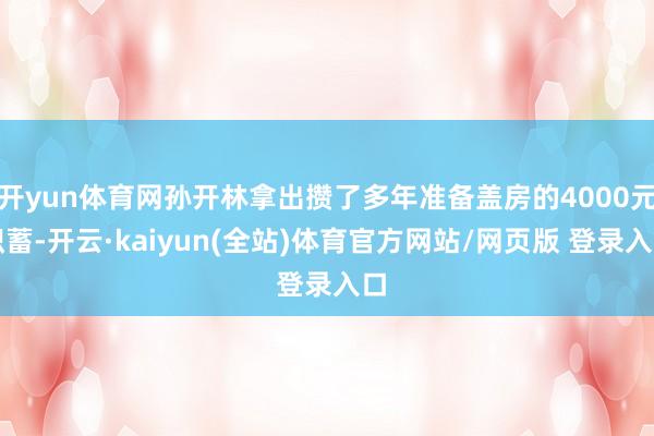 开yun体育网孙开林拿出攒了多年准备盖房的4000元积蓄-开云·kaiyun(全站)体育官方网站/网页版 登录入口