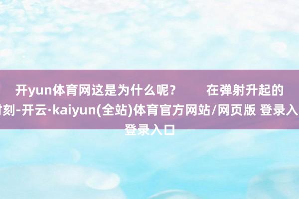 开yun体育网这是为什么呢？       在弹射升起的时刻-开云·kaiyun(全站)体育官方网站/网页版 登录入口