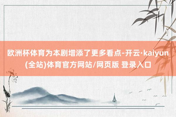 欧洲杯体育为本剧增添了更多看点-开云·kaiyun(全站)体育官方网站/网页版 登录入口