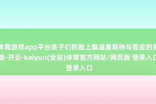 体育游戏app平台孩子们的脸上飘溢着期待与答应的笑貌-开云·kaiyun(全站)体育官方网站/网页版 登录入口
