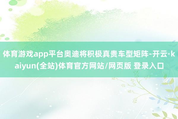 体育游戏app平台奥迪将积极真贵车型矩阵-开云·kaiyun(全站)体育官方网站/网页版 登录入口