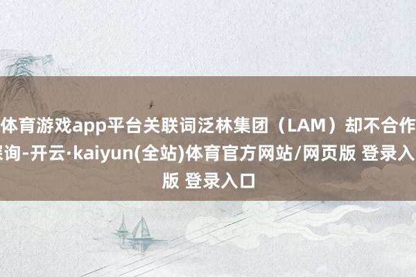 体育游戏app平台关联词泛林集团（LAM）却不合作探询-开云·kaiyun(全站)体育官方网站/网页版 登录入口